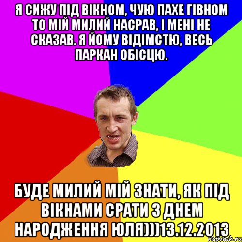 я сижу під вікном, чую пахе гівном то мій милий насрав, і мені не сказав. я йому відімстю, весь паркан обісцю. буде милий мій знати, як під вікнами срати З днем народження юля)))13.12.2013, Мем Чоткий паца