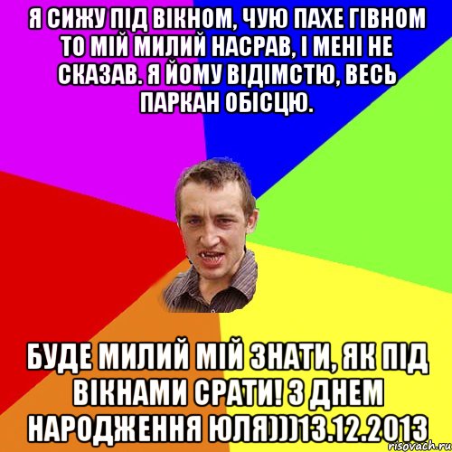 я сижу під вікном, чую пахе гівном то мій милий насрав, і мені не сказав. я йому відімстю, весь паркан обісцю. буде милий мій знати, як під вікнами срати! З днем народження юля)))13.12.2013, Мем Чоткий паца