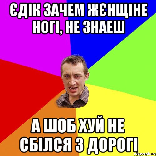 Єдік зачем жєнщіне ногі, не знаеш А ШОБ ХУЙ НЕ СБІЛСЯ З ДОРОГІ, Мем Чоткий паца