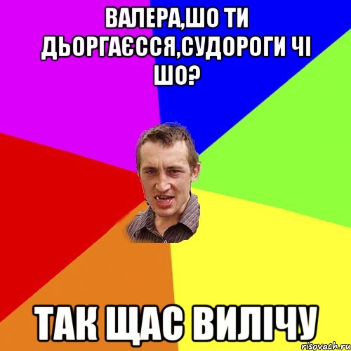 Валера,шо ти дьоргаєсся,судороги чі шо? Так щас вилічу, Мем Чоткий паца