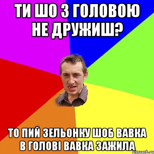 ТИ ШО З ГОЛОВОЮ НЕ ДРУЖИШ? ТО ПИЙ ЗЕЛЬОНКУ ШОБ ВАВКА В ГОЛОВІ ВАВКА ЗАЖИЛА, Мем Чоткий паца