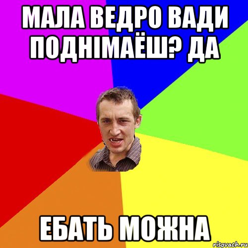 Мала ведро вади поднімаёш? ДА ебать можна, Мем Чоткий паца