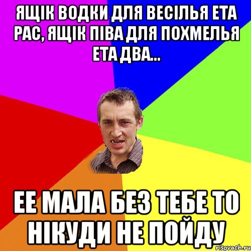 ящік водки для весілья ета рас, ящік піва для похмелья ета два... ее мала без тебе то нікуди не пойду, Мем Чоткий паца