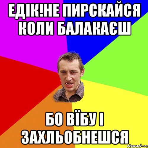 Едік!не пирскайся коли балакаєш бо вїбу і захльобнешся, Мем Чоткий паца