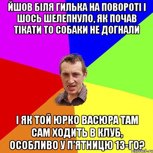 Йшов біля Гилька на повороті і шось шелепнуло, як почав тікати то собаки не догнали І як той Юрко Васюра там сам ходить в клуб, особливо у п’ятницю 13-го?, Мем Чоткий паца