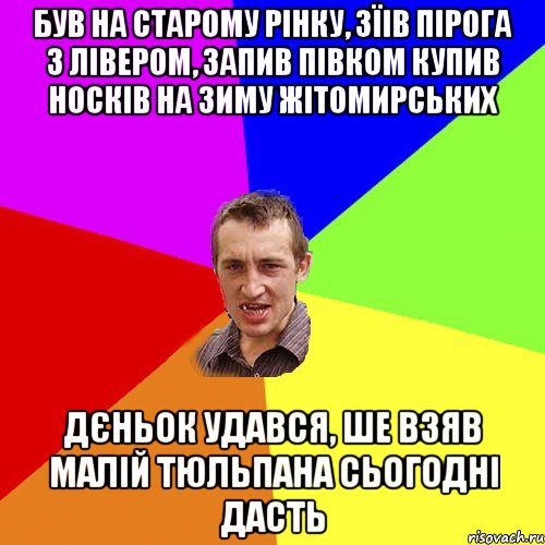 був на старому рінку, зїів пірога з лівером, запив півком купив носків на зиму жітомирських Дєньок удався, ше взяв малій тюльпана сьогодні дасть, Мем Чоткий паца