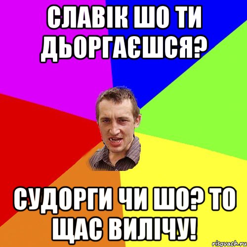 славік шо ти дьоргаєшся? судорги чи шо? то щас вилічу!, Мем Чоткий паца