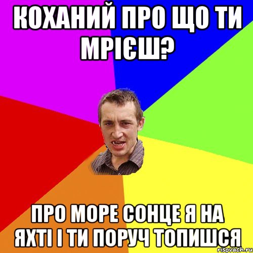 Коханий про що ти мрієш? Про море сонце я на яхті і ти поруч топишся, Мем Чоткий паца