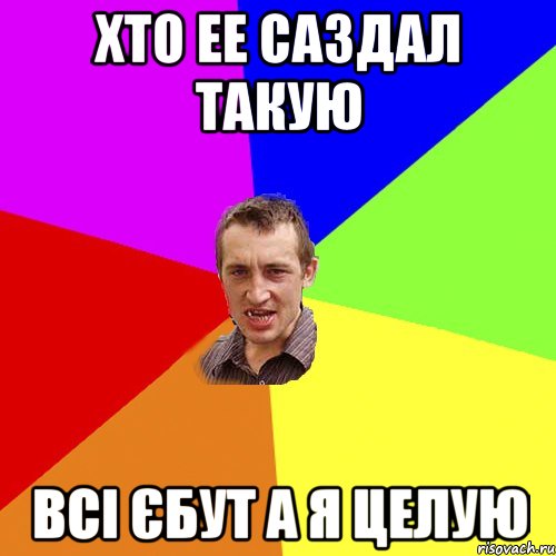 Хто ее саздал такую Всі єбут а я целую, Мем Чоткий паца