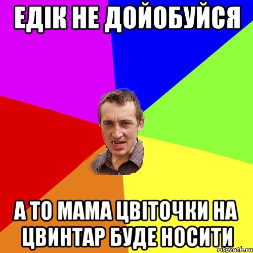 едік не дойобуйся а то мама цвіточки на цвинтар буде носити, Мем Чоткий паца