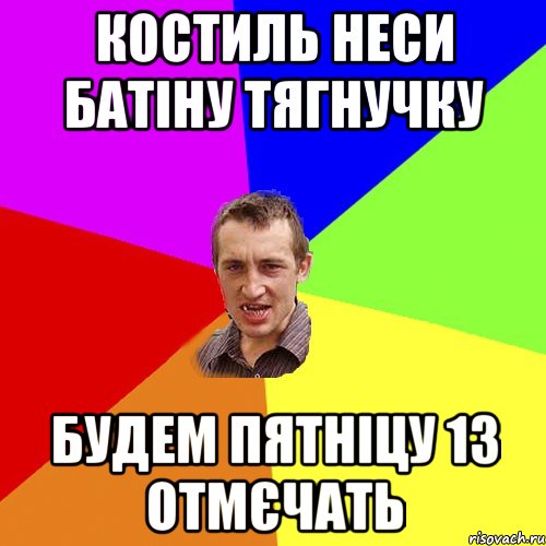 Костиль неси батіну тягнучку будем пятніцу 13 отмєчать, Мем Чоткий паца