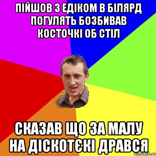 Пійшов з Едіком в білярд погулять бозбивав косточкі об стіл Сказав що за малу на діскотєкі дрався, Мем Чоткий паца