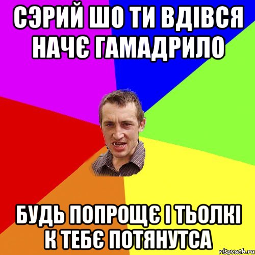 СЭРИЙ ШО ТИ ВДІВСЯ НАЧЄ ГАМАДРИЛО БУДЬ ПОПРОЩЄ І ТЬОЛКІ К ТЕБЄ ПОТЯНУТСА, Мем Чоткий паца