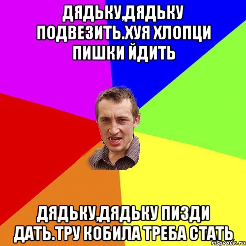 ДЯДЬКУ,ДЯДЬКУ ПОДВЕЗИТЬ.ХУЯ ХЛОПЦИ ПИШКИ ЙДИТЬ ДЯДЬКУ,ДЯДЬКУ ПИЗДИ ДАТЬ.ТРУ КОБИЛА ТРЕБА СТАТЬ, Мем Чоткий паца