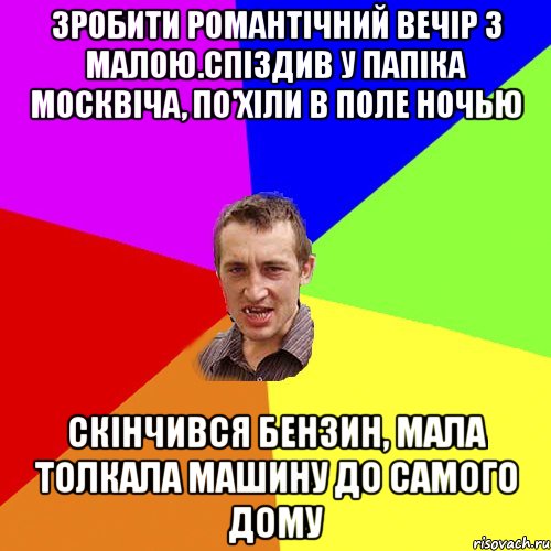 зробити романтічний вечір з малою.спіздив у папіка москвіча, по'хіли в поле ночью скінчився бензин, мала толкала машину до самого дому, Мем Чоткий паца