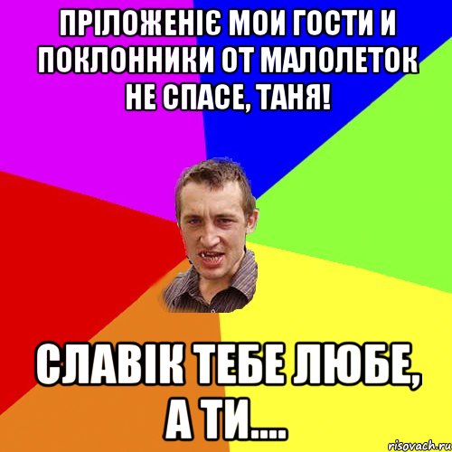 Пріложеніє мои гости и поклонники От малолеток не спасе, Таня! Славік тебе любе, а ти...., Мем Чоткий паца