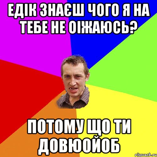 ЕДІК ЗНАЄШ ЧОГО Я НА ТЕБЕ НЕ ОІЖАЮСЬ? ПОТОМУ ЩО ТИ ДОВЮОЙОБ, Мем Чоткий паца