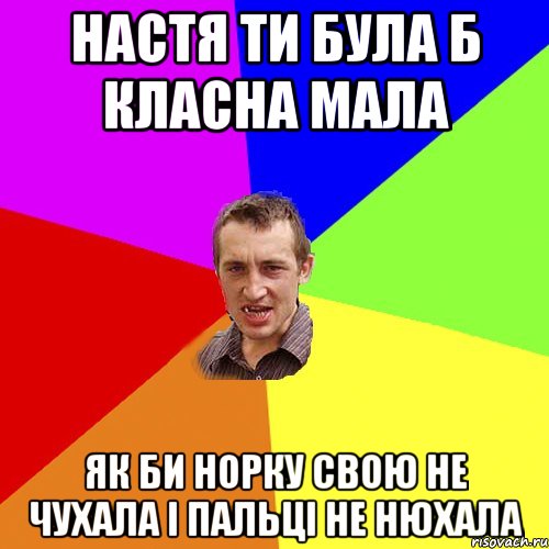 НАСТЯ ТИ БУЛА Б КЛАСНА МАЛА ЯК БИ НОРКУ СВОЮ НЕ ЧУХАЛА І ПАЛЬЦІ НЕ НЮХАЛА, Мем Чоткий паца