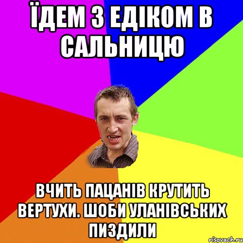 їдем з Едіком в сальницю вчить пацанів крутить вертухи. Шоби уланівських пиздили, Мем Чоткий паца