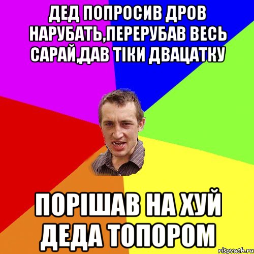 дед попросив дров нарубать,перерубав весь сарай,дав тіки двацатку порішав на хуй деда топором, Мем Чоткий паца