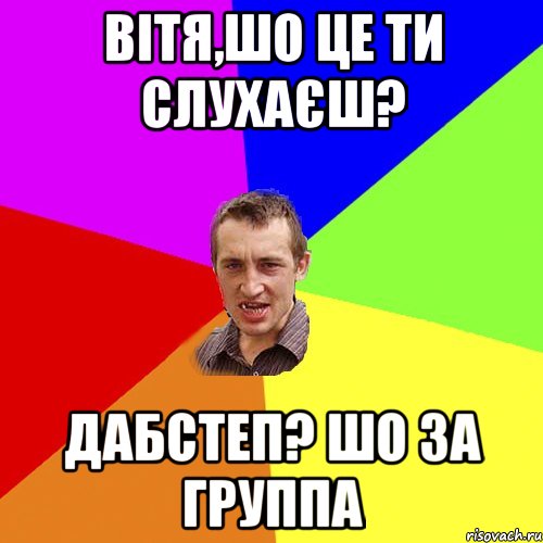 Вітя,шо це ти слухаєш? Дабстеп? Шо за группа, Мем Чоткий паца