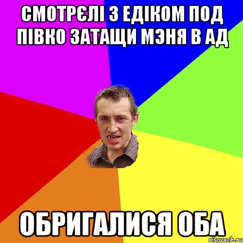 смотрєлі з едіком под півко затащи мэня в ад обригалися оба, Мем Чоткий паца