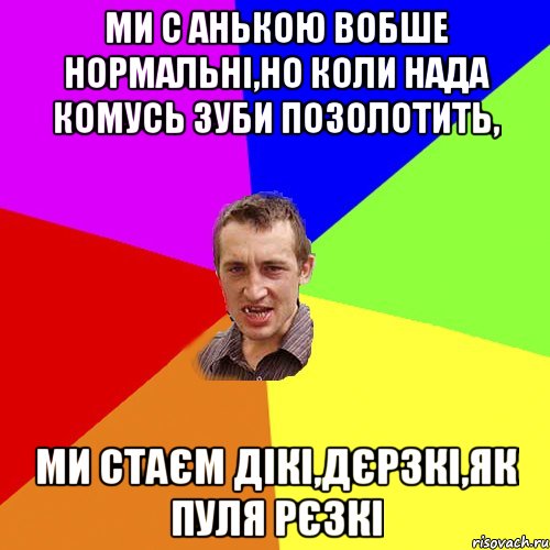 Ми с Анькою вобше нормальні,но коли нада комусь зуби позолотить, ми стаєм дікі,дєрзкі,як пуля рєзкі, Мем Чоткий паца