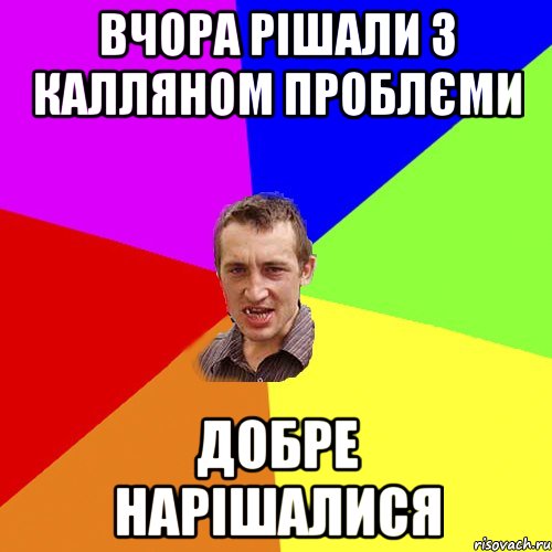 вчора рішали з калляном проблєми добре нарішалися, Мем Чоткий паца