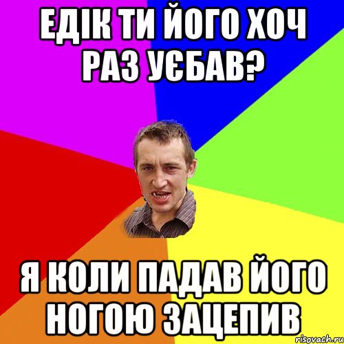 Едік ти його хоч раз уєбав? Я коли падав його ногою зацепив, Мем Чоткий паца