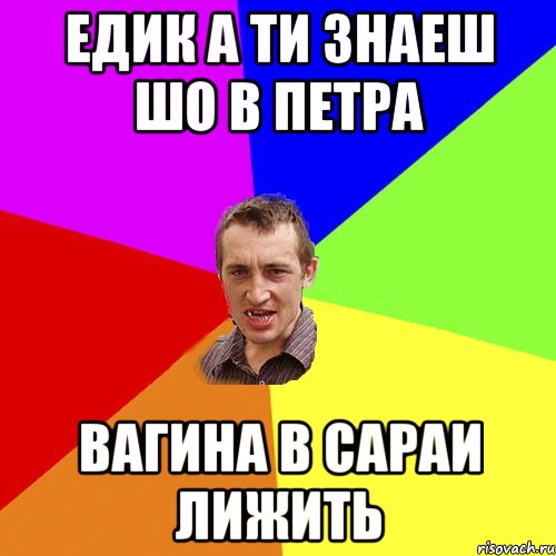 Едик а ти знаеш шо в петра Вагина в сараи лижить, Мем Чоткий паца