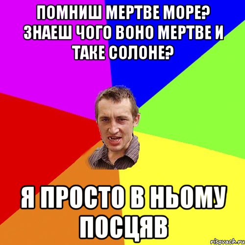 Помниш Мертве море? Знаеш чого воно мертве и таке солоне? Я просто в ньому посцяв, Мем Чоткий паца