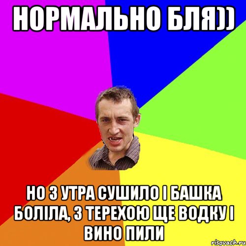 Нормально бля)) Но з утра сушило і башка боліла, з терехою ще водку і вино пили, Мем Чоткий паца