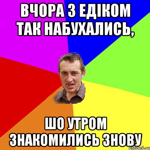 вчора з Едіком так набухались, шо утром знакомились знову, Мем Чоткий паца