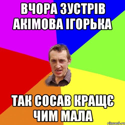 вчора зустрів Акімова Ігорька так сосав кращє чим мала, Мем Чоткий паца