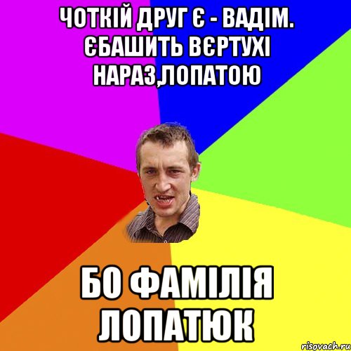 чоткій друг є - вадім. єбашить вєртухі нараз,лопатою бо фамілія лопатюк, Мем Чоткий паца