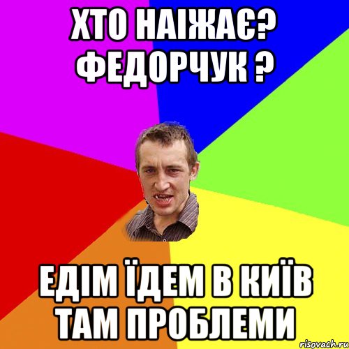 Хто наіжає? Федорчук ? Едім їдем в Київ там проблеми, Мем Чоткий паца