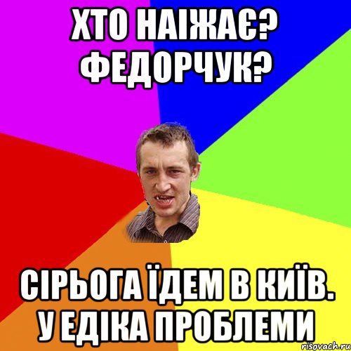 Хто наіжає? Федорчук? Сірьога їдем в Київ. У Едіка проблеми, Мем Чоткий паца