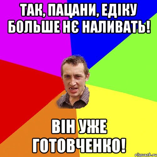 Так, пацани, Едіку больше нє наливать! Він уже готовченко!, Мем Чоткий паца