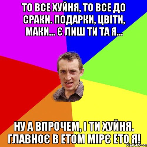 ТО ВСЕ ХУЙНЯ, ТО ВСЕ ДО СРАКИ. ПОДАРКИ, ЦВІТИ, МАКИ... Є ЛИШ ТИ ТА Я... НУ А ВПРОЧЕМ, І ТИ ХУЙНЯ. ГЛАВНОЄ В ЕТОМ МІРЄ ЕТО Я!, Мем Чоткий паца