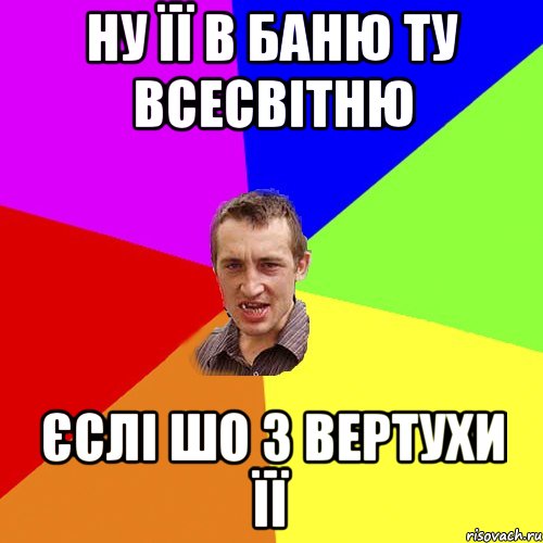 Ну її в баню ту всесвітню Єслі шо з вертухи її, Мем Чоткий паца