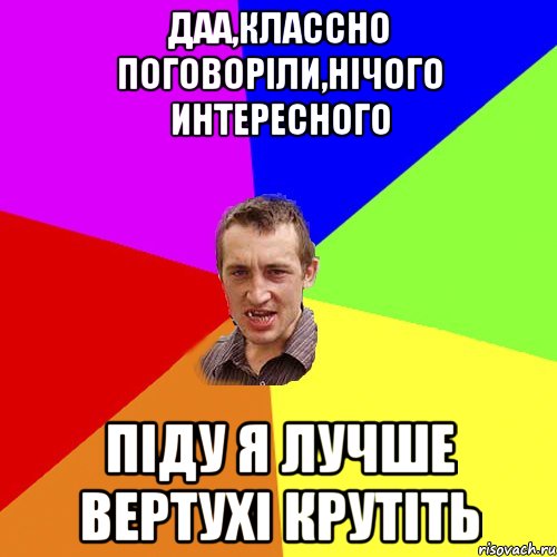 Даа,классно поговоріли,нічого интересного Піду я лучше вертухі крутіть, Мем Чоткий паца