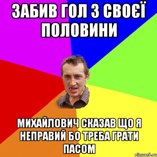 забив гол з своєї половини Михайлович сказав що я неправий бо треба грати пасом, Мем Чоткий паца