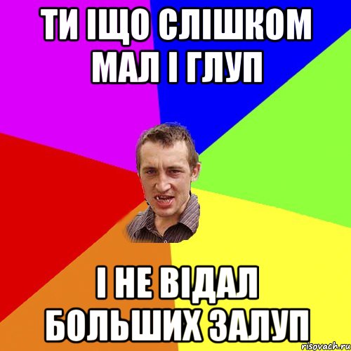 Ти іщо слішком мал і глуп І не відал больших залуп, Мем Чоткий паца