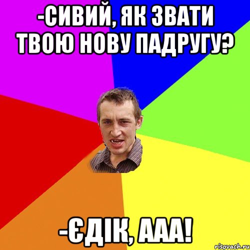 -Сивий, як звати твою нову падругу? -Єдік, ааа!, Мем Чоткий паца