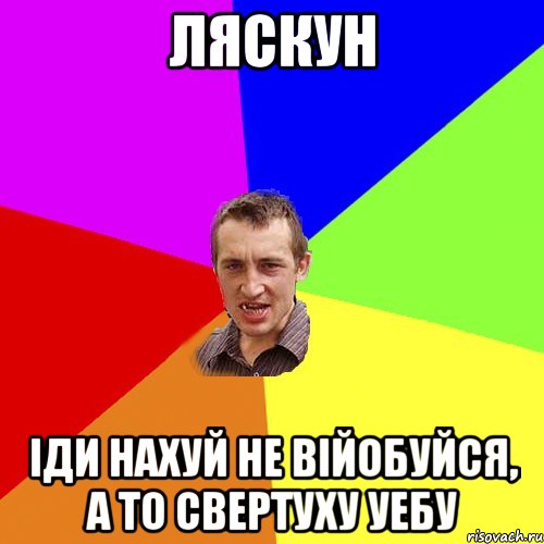 ЛЯСКУН Іди нахуй не війобуйся, а то свертуху уебу, Мем Чоткий паца