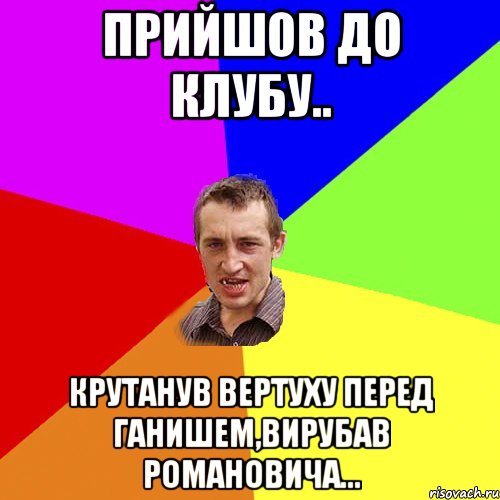 Прийшов до клубу.. крутанув вертуху перед Ганишем,вирубав Романовича..., Мем Чоткий паца