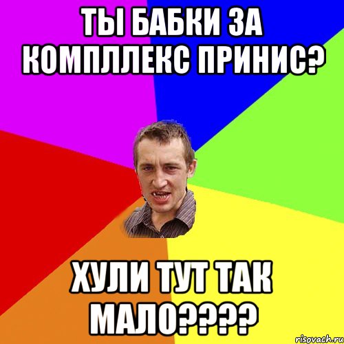 Ты бабки за компллекс принис? хули тут так мало????, Мем Чоткий паца