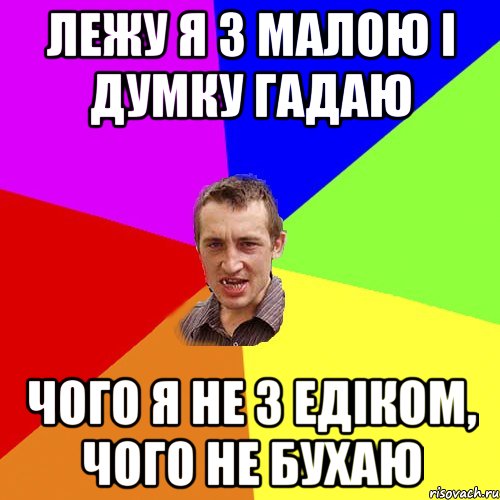 лежу я з малою і думку гадаю чого я не з Едіком, чого не бухаю, Мем Чоткий паца