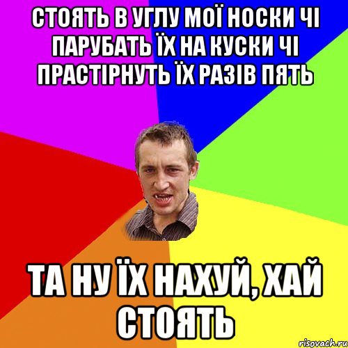 Стоять в углу мої носки Чі парубать їх на куски Чі прастірнуть їх разів пять Та ну їх нахуй, хай стоять, Мем Чоткий паца