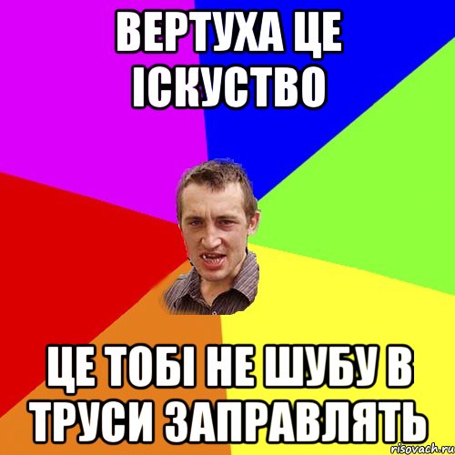 Вертуха це Іскуство це тобі не шубу в труси заправлять, Мем Чоткий паца